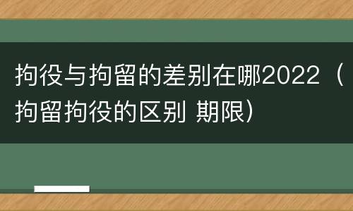 拘役与拘留的差别在哪2022（拘留拘役的区别 期限）