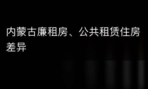 内蒙古廉租房、公共租赁住房差异