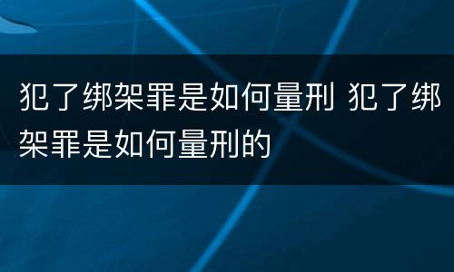 犯了绑架罪是如何量刑 犯了绑架罪是如何量刑的