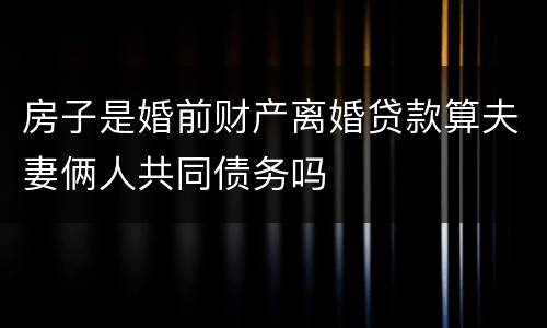 房子是婚前财产离婚贷款算夫妻俩人共同债务吗