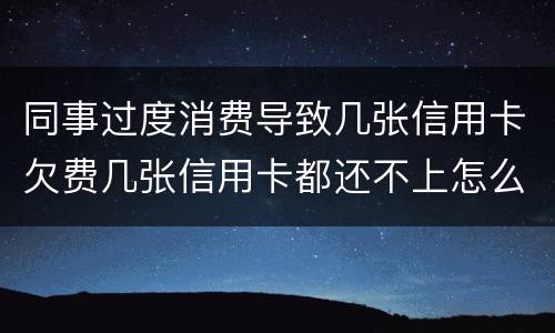 同事过度消费导致几张信用卡欠费几张信用卡都还不上怎么办
