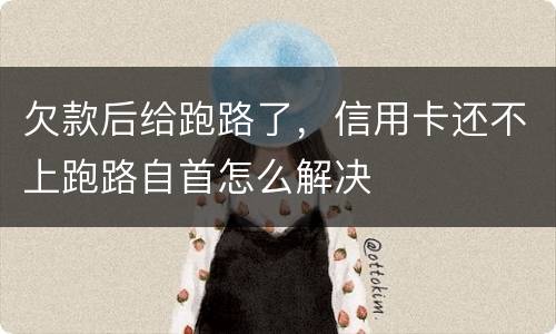 欠款后给跑路了，信用卡还不上跑路自首怎么解决