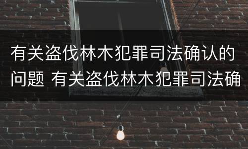 有关盗伐林木犯罪司法确认的问题 有关盗伐林木犯罪司法确认的问题是
