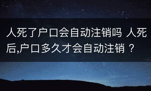人死了户口会自动注销吗 人死后,户口多久才会自动注销 ?