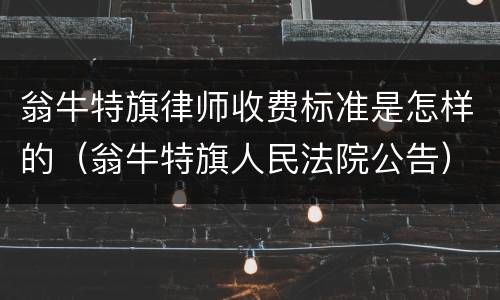 翁牛特旗律师收费标准是怎样的（翁牛特旗人民法院公告）