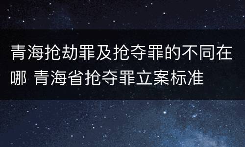 青海抢劫罪及抢夺罪的不同在哪 青海省抢夺罪立案标准