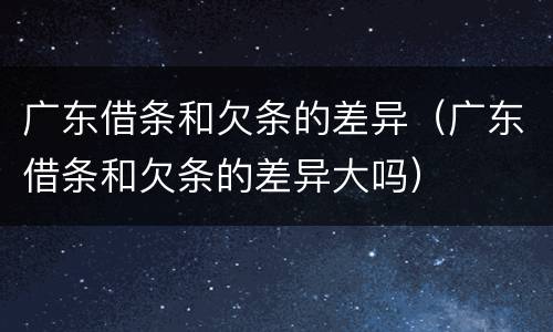 广东借条和欠条的差异（广东借条和欠条的差异大吗）