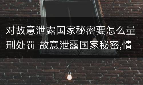对故意泄露国家秘密要怎么量刑处罚 故意泄露国家秘密,情节特别严重