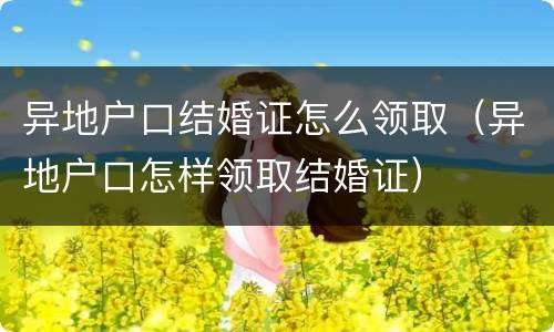 异地户口结婚证怎么领取（异地户口怎样领取结婚证）