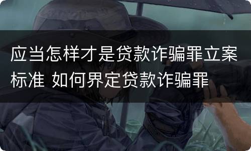 应当怎样才是贷款诈骗罪立案标准 如何界定贷款诈骗罪