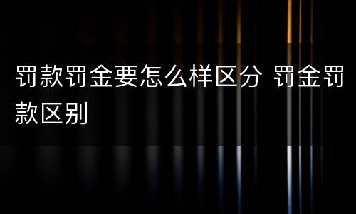 罚款罚金要怎么样区分 罚金罚款区别