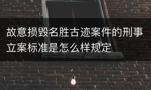 故意损毁名胜古迹案件的刑事立案标准是怎么样规定
