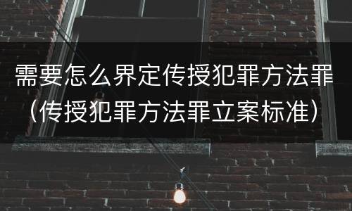 需要怎么界定传授犯罪方法罪（传授犯罪方法罪立案标准）