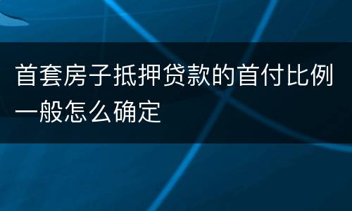 首套房子抵押贷款的首付比例一般怎么确定