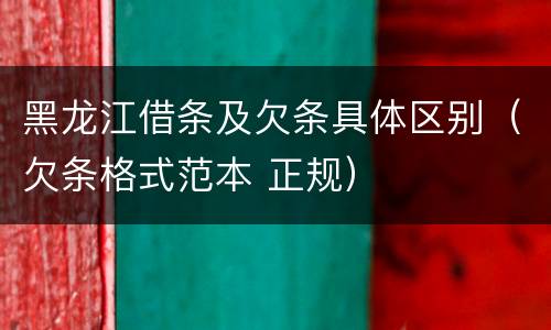 黑龙江借条及欠条具体区别（欠条格式范本 正规）