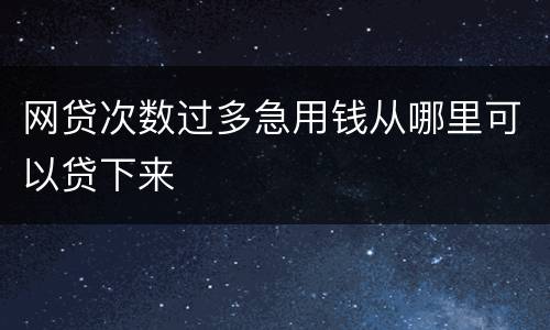 网贷次数过多急用钱从哪里可以贷下来