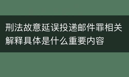 刑法故意延误投递邮件罪相关解释具体是什么重要内容