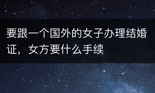 要跟一个国外的女子办理结婚证，女方要什么手续