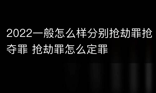 2022一般怎么样分别抢劫罪抢夺罪 抢劫罪怎么定罪
