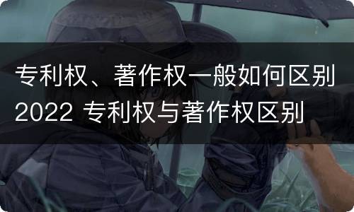 专利权、著作权一般如何区别2022 专利权与著作权区别