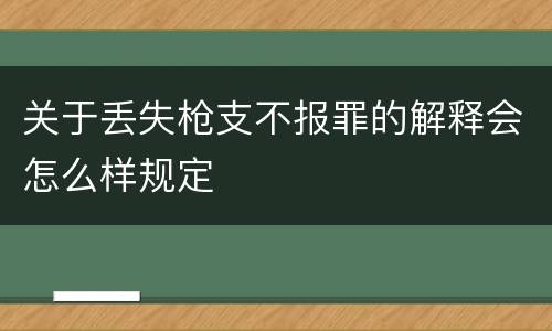 关于丢失枪支不报罪的解释会怎么样规定