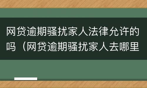 网贷逾期骚扰家人法律允许的吗（网贷逾期骚扰家人去哪里投诉）