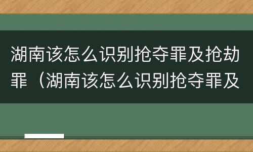湖南该怎么识别抢夺罪及抢劫罪（湖南该怎么识别抢夺罪及抢劫罪呢）