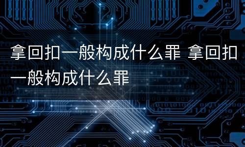 拿回扣一般构成什么罪 拿回扣一般构成什么罪