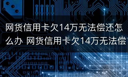 网货信用卡欠14万无法偿还怎么办 网货信用卡欠14万无法偿还怎么办呀