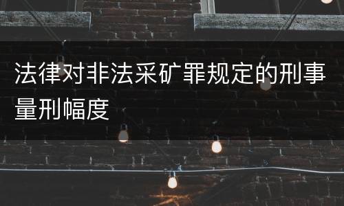 法律对非法采矿罪规定的刑事量刑幅度