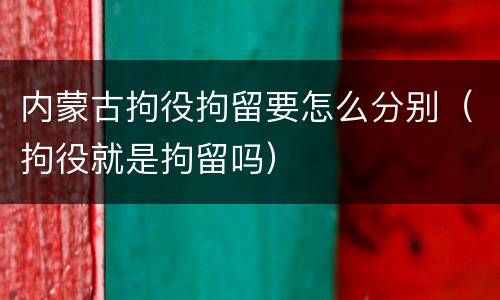 内蒙古拘役拘留要怎么分别（拘役就是拘留吗）