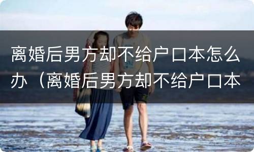 离婚后男方却不给户口本怎么办（离婚后男方却不给户口本怎么办理）