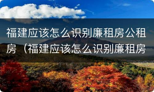 福建应该怎么识别廉租房公租房（福建应该怎么识别廉租房公租房的真假）