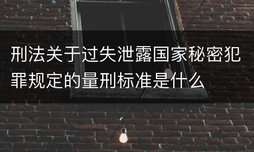 刑法关于过失泄露国家秘密犯罪规定的量刑标准是什么