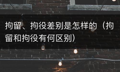 拘留、拘役差别是怎样的（拘留和拘役有何区别）