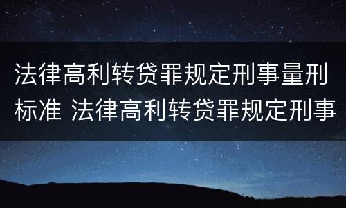 法律高利转贷罪规定刑事量刑标准 法律高利转贷罪规定刑事量刑标准最新