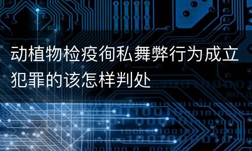动植物检疫徇私舞弊行为成立犯罪的该怎样判处