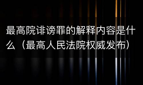 最高院诽谤罪的解释内容是什么（最高人民法院权威发布）