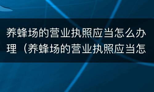 养蜂场的营业执照应当怎么办理（养蜂场的营业执照应当怎么办理手续）
