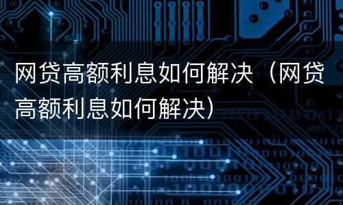 网贷高额利息如何解决（网贷高额利息如何解决）