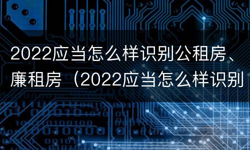 2022应当怎么样识别公租房、廉租房（2022应当怎么样识别公租房,廉租房是否合法）