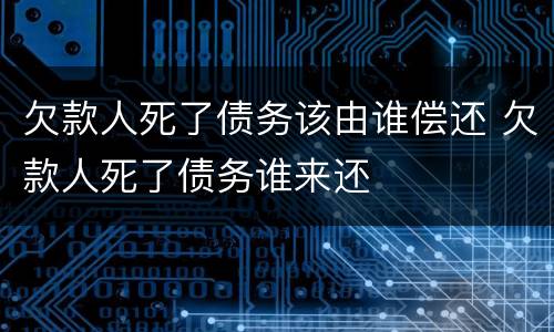 欠款人死了债务该由谁偿还 欠款人死了债务谁来还