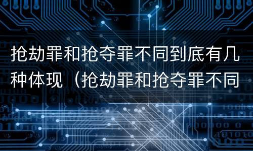 抢劫罪和抢夺罪不同到底有几种体现（抢劫罪和抢夺罪不同到底有几种体现）