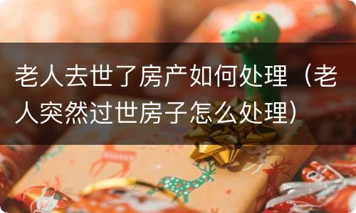 老人去世了房产如何处理（老人突然过世房子怎么处理）