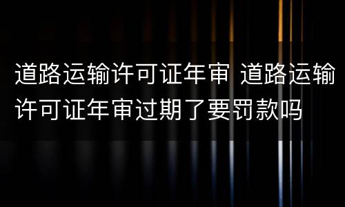道路运输许可证年审 道路运输许可证年审过期了要罚款吗