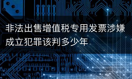 非法出售增值税专用发票涉嫌成立犯罪该判多少年