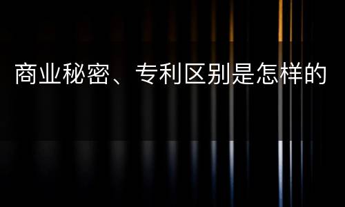 商业秘密、专利区别是怎样的