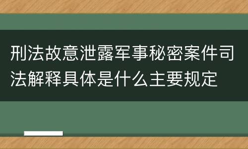 刑法故意泄露军事秘密案件司法解释具体是什么主要规定