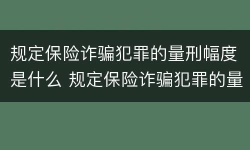 规定保险诈骗犯罪的量刑幅度是什么 规定保险诈骗犯罪的量刑幅度是什么意思