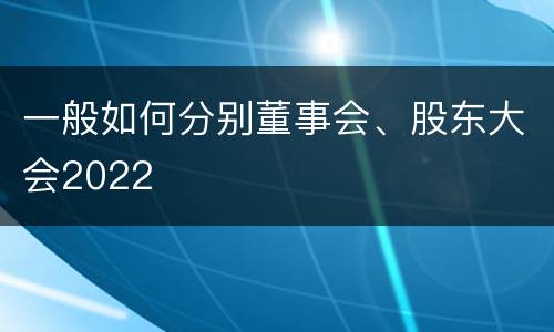 一般如何分别董事会、股东大会2022